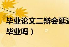 畢業(yè)論文二辯會延遲畢業(yè)嗎（二次答辯會延遲畢業(yè)嗎）