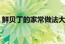 鮮貝丁的家常做法大全（鮮貝丁的家常做法）