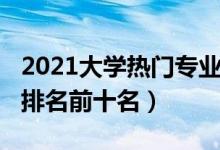 2021大學(xué)熱門專業(yè)排名（2021大學(xué)熱門專業(yè)排名前十名）
