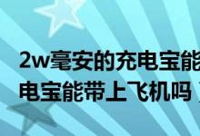 2w毫安的充電寶能帶上飛機(jī)么（2w毫安的充電寶能帶上飛機(jī)嗎）