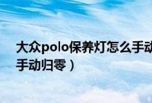 大眾polo保養(yǎng)燈怎么手動歸零新款（大眾polo保養(yǎng)燈怎么手動歸零）