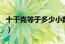 十千克等于多少小數(shù)點(diǎn)（十千克等于多少公斤）