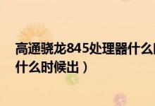高通驍龍845處理器什么時(shí)候上市的（高通驍龍845處理器什么時(shí)候出）