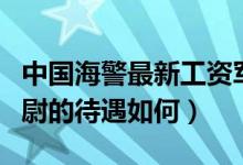 中國海警最新工資軍官（詳細(xì)解析中國海警中尉的待遇如何）