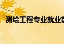 測(cè)繪工程專業(yè)就業(yè)前景如何（好找工作嗎）