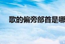 歌的偏旁部首是哪個（歌的偏旁是什么）