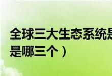 全球三大生態(tài)系統(tǒng)是哪些（全球三大生態(tài)系統(tǒng)是哪三個(gè)）