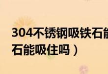 304不銹鋼吸鐵石能吸住么（304不銹鋼吸鐵石能吸住嗎）