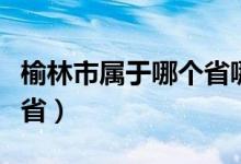 榆林市屬于哪個省哪個地區(qū)（榆林市屬于哪個?。?class=