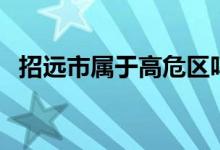 招遠(yuǎn)市屬于高危區(qū)嗎（招遠(yuǎn)市屬于哪個市）