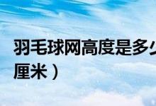 羽毛球網(wǎng)高度是多少米（羽毛球網(wǎng)高度為多少厘米）