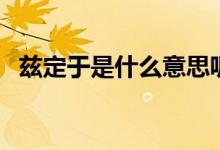 茲定于是什么意思呢（茲定于是什么意思）