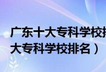 廣東十大?？茖W(xué)校排名2021（2022年廣東十大專科學(xué)校排名）