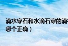 滴水穿石和水滴石穿的滴有什么區(qū)別（滴水穿石和水滴石穿哪個(gè)正確）