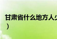 甘肅省什么地方人少（甘肅省什么地方產(chǎn)蘋果）