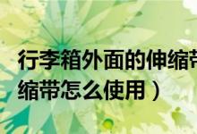 行李箱外面的伸縮帶怎么扣（行李箱外面的伸縮帶怎么使用）