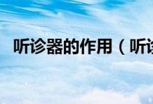 聽診器的作用（聽診器的主要用途有哪些）