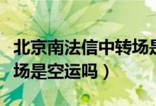 北京南法信中轉(zhuǎn)場(chǎng)是順航嗎（北京南法信中轉(zhuǎn)場(chǎng)是空運(yùn)嗎）