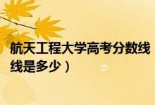 航天工程大學(xué)高考分?jǐn)?shù)線（2021航天工程大學(xué)各省錄取分?jǐn)?shù)線是多少）