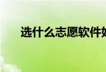 選什么志愿軟件好（哪個(gè)信息更準(zhǔn)確）