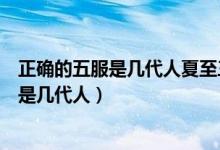 正確的五服是幾代人夏至三更是伏三更怎么算（正確的五服是幾代人）