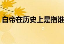 白帝在歷史上是指誰（白帝在歷史上是指誰）
