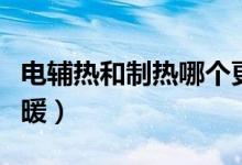 電輔熱和制熱哪個(gè)更熱（電輔熱和制熱哪個(gè)更暖）