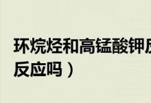 環(huán)烷烴和高錳酸鉀反應(yīng)嗎（環(huán)烷烴和高錳酸鉀反應(yīng)嗎）