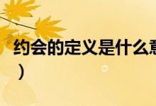 約會(huì)的定義是什么意思（約會(huì)的定義是什么?。?class=
