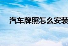 汽車牌照怎么安裝（怎么安裝汽車牌照）