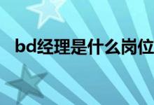 bd經(jīng)理是什么崗位職責（BD經(jīng)理是什么）