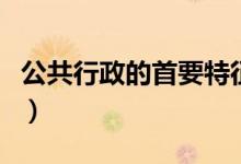 公共行政的首要特征（公共行政的首要特點是）