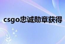 csgo忠誠(chéng)勛章獲得(csgo忠誠(chéng)勛章怎么得)