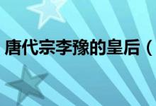 唐代宗李豫的皇后（唐代宗李豫的皇后是誰）