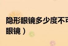 隱形眼鏡多少度不可以戴（多少度不能帶隱形眼鏡）