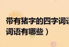帶有豬字的四字詞語有哪些（帶有豬字的四字詞語有哪些）