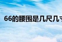66的腰圍是幾尺幾寸（66的腰圍是多少尺）