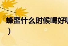 蜂蜜什么時候喝好呢（蜂蜜什么時間段喝最好）