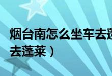 煙臺南怎么坐車去蓬萊機(jī)場（煙臺南怎么坐車去蓬萊）