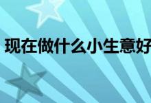 現(xiàn)在做什么小生意好（這些小本生意可以做）