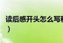 讀后感開(kāi)頭怎么寫(xiě)和示范（讀后感開(kāi)頭怎么寫(xiě)）