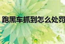 跑黑車(chē)抓到怎么處罰（跑黑車(chē)抓到怎么處理）