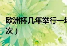 歐洲杯幾年舉行一場比賽（歐洲杯幾年舉辦一次）