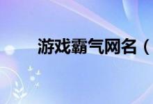 游戲霸氣網(wǎng)名（游戲霸氣網(wǎng)名大全）