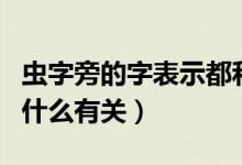 蟲字旁的字表示都和什么有關（蟲字旁表示與什么有關）