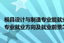 模具設(shè)計(jì)與制造專業(yè)能就業(yè)哪些工作（2022模具設(shè)計(jì)與制造專業(yè)就業(yè)方向及就業(yè)前景怎么樣）