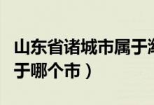 山東省諸城市屬于濰坊市嗎（山東省諸城市屬于哪個(gè)市）