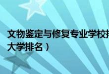 文物鑒定與修復(fù)專業(yè)學(xué)校排行（2022年文物鑒定與修復(fù)專業(yè)大學(xué)排名）
