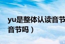 yu是整體認(rèn)讀音節(jié)嗎第三聲（yu是整體認(rèn)讀音節(jié)嗎）