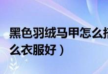 黑色羽絨馬甲怎么搭配（黑色羽絨馬甲里配什么衣服好）